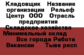 Кладовщик › Название организации ­ Рельеф-Центр, ООО › Отрасль предприятия ­ Складское хозяйство › Минимальный оклад ­ 28 000 - Все города Работа » Вакансии   . Тыва респ.